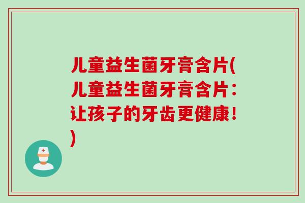 儿童益生菌牙膏含片(儿童益生菌牙膏含片:让孩子的牙齿更健康!) 儿童益生菌牙膏含片(儿童益生菌牙膏含片:让孩子的牙齿更健康!)