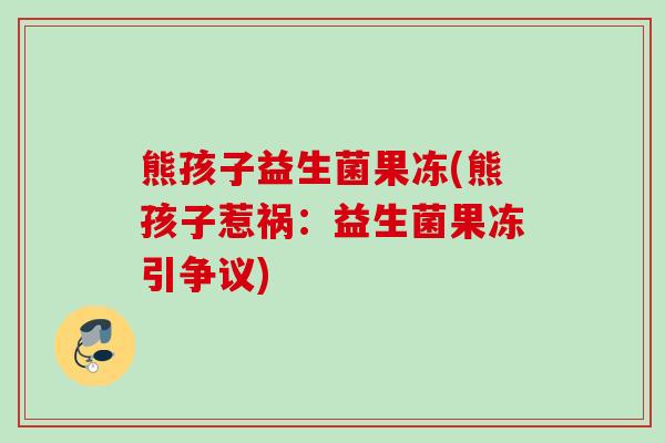 熊孩子益生菌果冻(熊孩子惹祸：益生菌果冻引争议)
