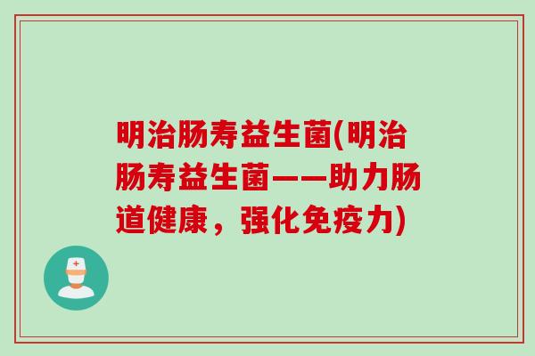 明肠寿益生菌(明肠寿益生菌——助力肠道健康，强化力)