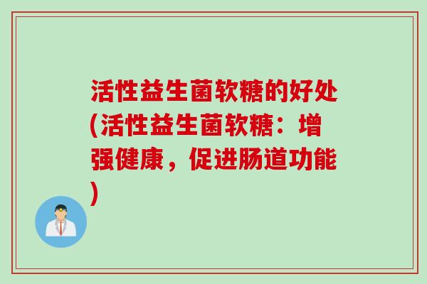 活性益生菌软糖的好处(活性益生菌软糖：增强健康，促进肠道功能)