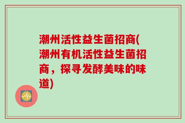 潮州活性益生菌招商(潮州有机活性益生菌招商,探寻发酵美味的味道) 潮州活性益生菌招商(潮州有机活性益生菌招商,探寻发酵美味的味道)