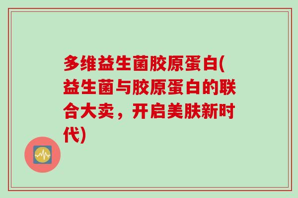 多维益生菌胶原蛋白(益生菌与胶原蛋白的联合大卖，开启美肤新时代)