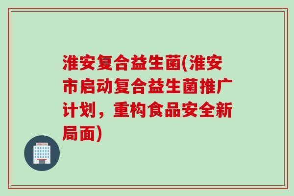 淮安复合益生菌(淮安市启动复合益生菌推广计划,重构食品安全新局面) 淮安复合益生菌(淮安市启动复合益生菌推广计划,重构食品安全新局面)