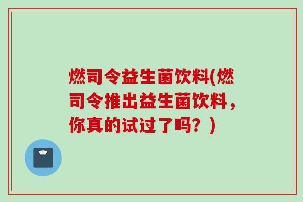 燃司令益生菌饮料(燃司令推出益生菌饮料，你真的试过了吗？)