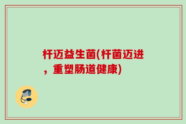 杆迈益生菌(杆菌迈进,重塑肠道健康) 杆迈益生菌(杆菌迈进,重塑肠道健康)