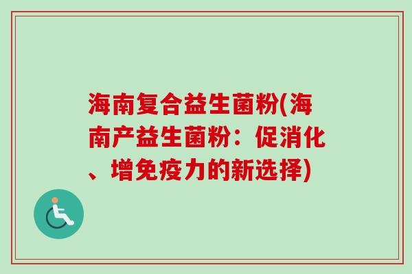 海南复合益生菌粉(海南产益生菌粉：促消化、增力的新选择)