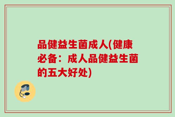品健益生菌成人(健康必备：成人品健益生菌的五大好处)