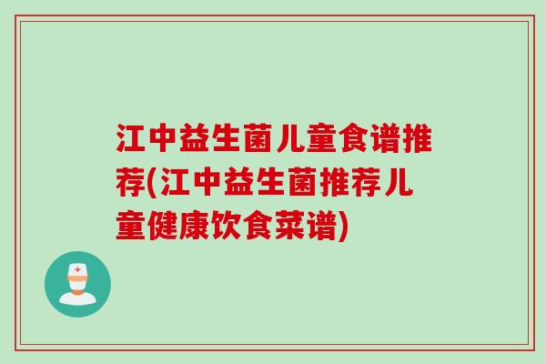 江中益生菌儿童食谱推荐(江中益生菌推荐儿童健康饮食菜谱)