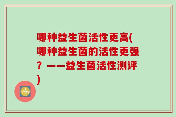 哪种益生菌活性更高(哪种益生菌的活性更强？——益生菌活性测评)