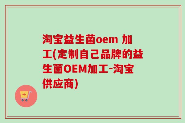 淘宝益生菌oem 加工(定制自己品牌的益生菌OEM加工-淘宝供应商)