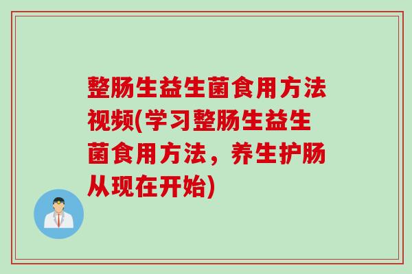 整肠生益生菌食用方法视频(学习整肠生益生菌食用方法，养生护肠从现在开始)