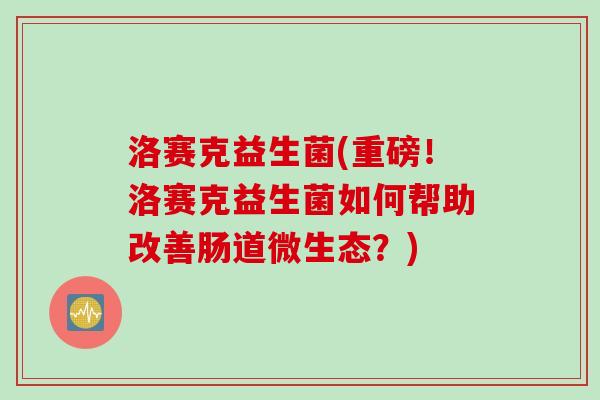 洛赛克益生菌(重磅！洛赛克益生菌如何帮助改善肠道微生态？)