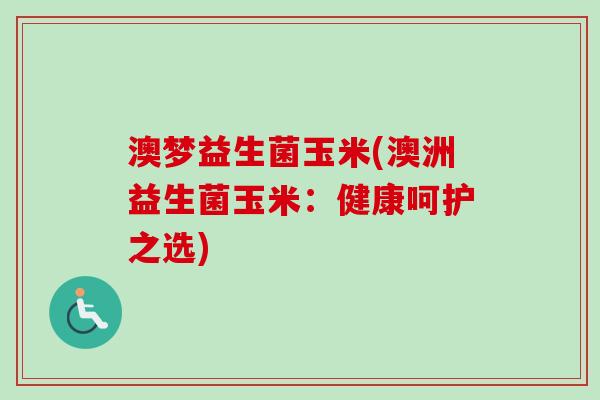 澳梦益生菌玉米(澳洲益生菌玉米:健康呵护之选) 澳梦益生菌玉米(澳洲益生菌玉米:健康呵护之选)