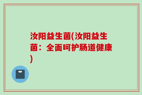 汝阳益生菌(汝阳益生菌:全面呵护肠道健康) 汝阳益生菌(汝阳益生菌:全面呵护肠道健康)