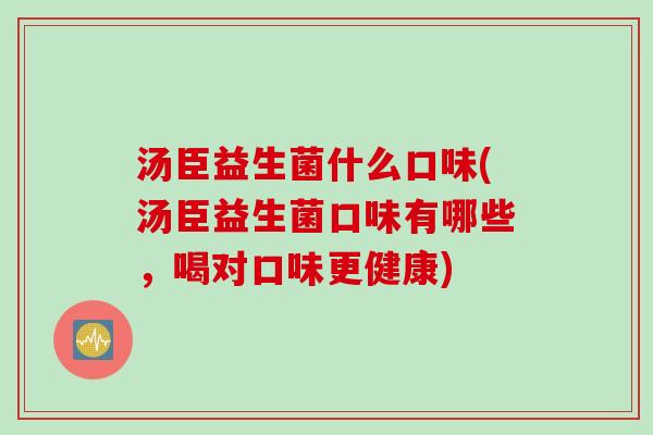 汤臣益生菌什么口味(汤臣益生菌口味有哪些,喝对口味更健康) 汤臣益生菌什么口味(汤臣益生菌口味有哪些,喝对口味更健康)