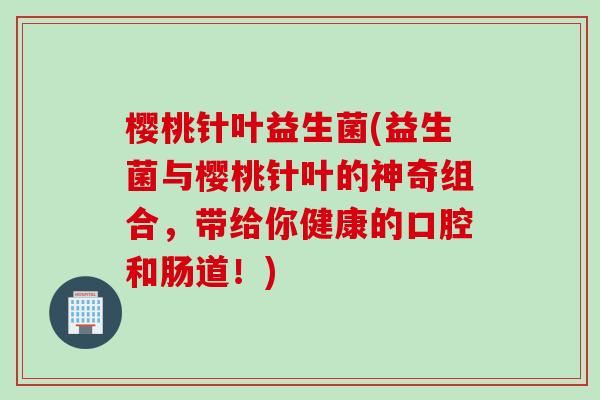 樱桃针叶益生菌(益生菌与樱桃针叶的神奇组合,带给你健康的口腔和肠道!) 樱桃针叶益生菌(益生菌与樱桃针叶的神奇组合,带给你健康的口腔和肠道!)