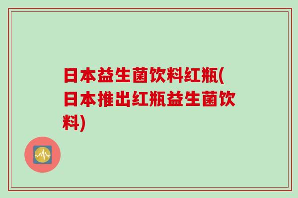 日本益生菌饮料红瓶(日本推出红瓶益生菌饮料) 日本益生菌饮料红瓶(日本推出红瓶益生菌饮料)