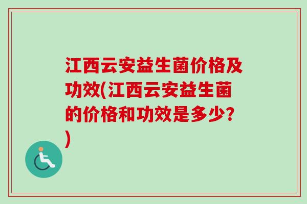 江西云安益生菌价格及功效(江西云安益生菌的价格和功效是多少?) 江西云安益生菌价格及功效(江西云安益生菌的价格和功效是多少?)