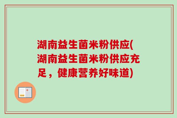 湖南益生菌米粉供应(湖南益生菌米粉供应充足,健康营养好味道) 湖南益生菌米粉供应(湖南益生菌米粉供应充足,健康营养好味道)