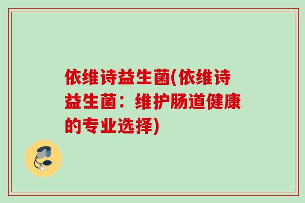 依维诗益生菌(依维诗益生菌:维护肠道健康的专业选择) 依维诗益生菌(依维诗益生菌:维护肠道健康的专业选择)