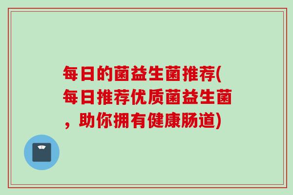 每日的菌益生菌推荐(每日推荐优质菌益生菌，助你拥有健康肠道)