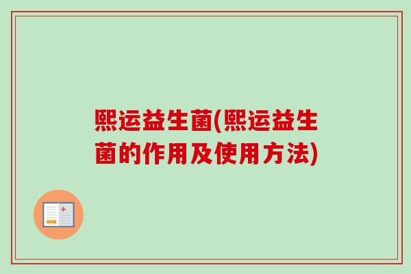 熙运益生菌(熙运益生菌的作用及使用方法) 熙运益生菌(熙运益生菌的作用及使用方法)