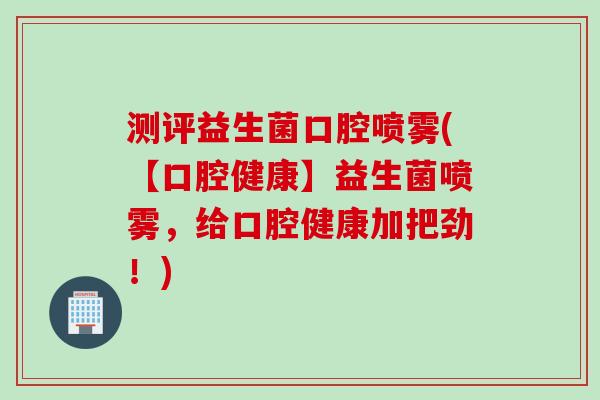 测评益生菌口腔喷雾(【口腔健康】益生菌喷雾，给口腔健康加把劲！)