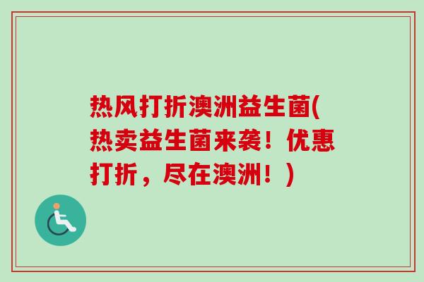 热风打折澳洲益生菌(热卖益生菌来袭！优惠打折，尽在澳洲！)
