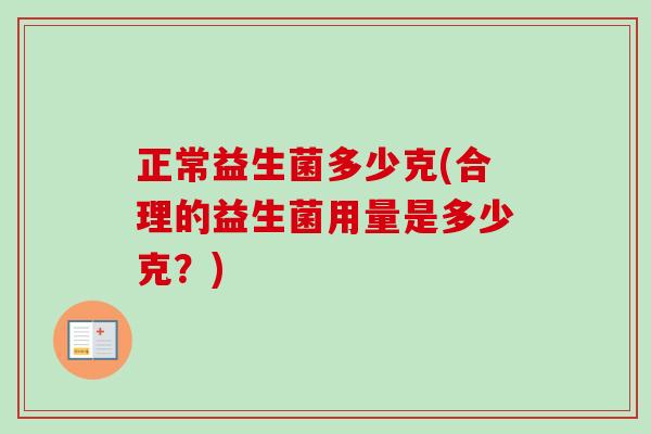 正常益生菌多少克(合理的益生菌用量是多少克?) 正常益生菌多少克(合理的益生菌用量是多少克?)