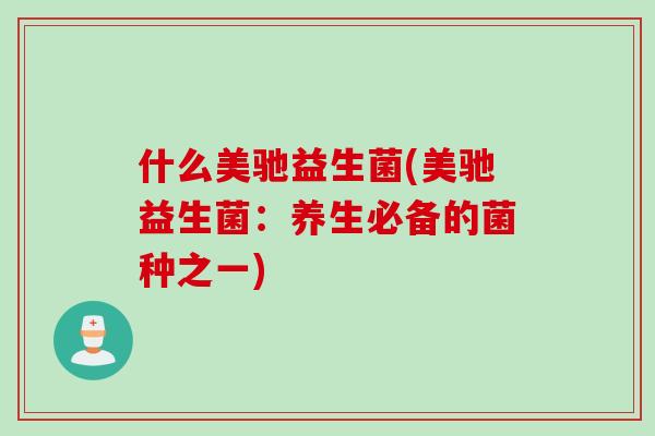 什么美驰益生菌(美驰益生菌:养生必备的菌种之一) 什么美驰益生菌(美驰益生菌:养生必备的菌种之一)