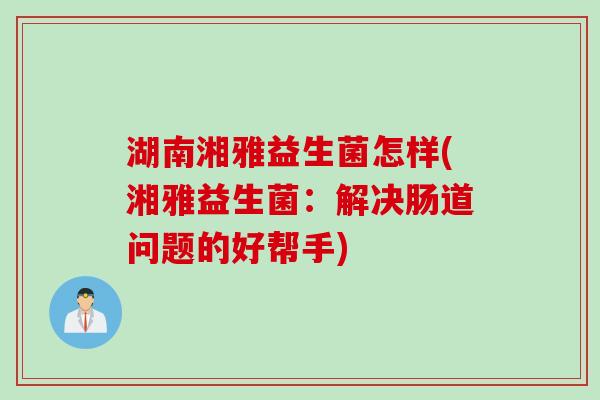 湖南湘雅益生菌怎样(湘雅益生菌：解决肠道问题的好帮手)