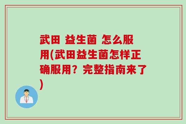 武田 益生菌 怎么服用(武田益生菌怎样正确服用？完整指南来了)