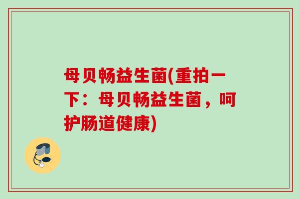 母贝畅益生菌(重拍一下：母贝畅益生菌，呵护肠道健康)