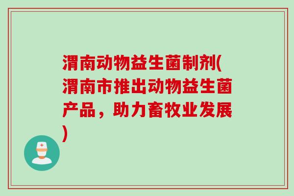 渭南动物益生菌制剂(渭南市推出动物益生菌产品，助力畜牧业发展)