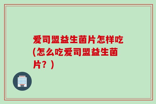 爱司盟益生菌片怎样吃(怎么吃爱司盟益生菌片？)