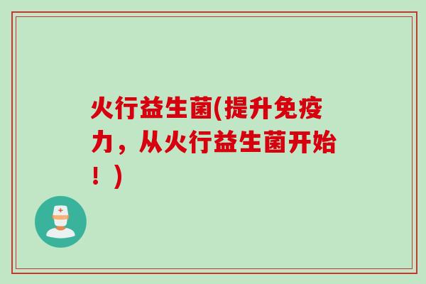 火行益生菌(提升力,从火行益生菌开始!) 火行益生菌(提升力,从火行益生菌开始!)