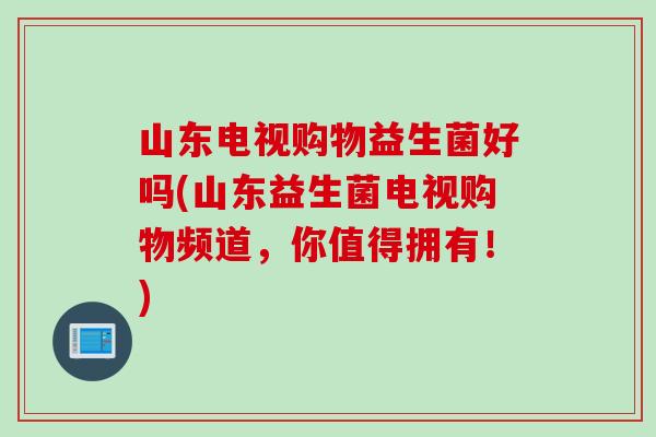 山东电视购物益生菌好吗(山东益生菌电视购物频道，你值得拥有！)