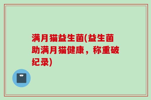 满月猫益生菌(益生菌助满月猫健康，称重破纪录)