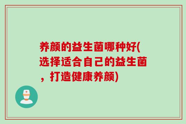 养颜的益生菌哪种好(选择适合自己的益生菌,打造健康养颜) 养颜的益生菌哪种好(选择适合自己的益生菌,打造健康养颜)