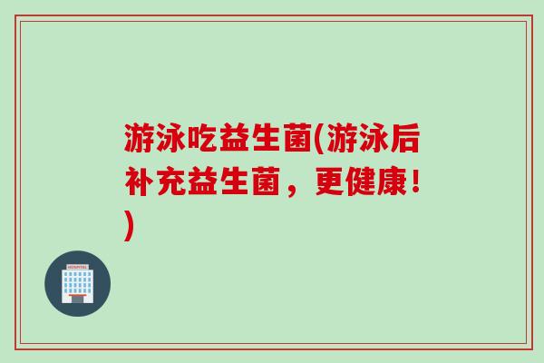 游泳吃益生菌(游泳后补充益生菌，更健康！)