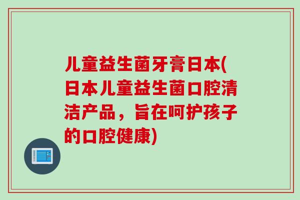 儿童益生菌牙膏日本(日本儿童益生菌口腔清洁产品,旨在呵护孩子的口腔健康) 儿童益生菌牙膏日本(日本儿童益生菌口腔清洁产品,旨在呵护孩子的口腔健康)