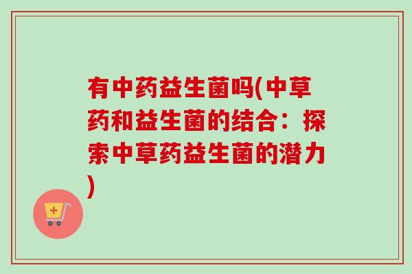 有益生菌吗(中草药和益生菌的结合：探索中草药益生菌的潜力)
