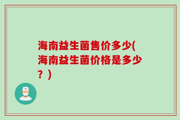 海南益生菌售价多少(海南益生菌价格是多少?) 海南益生菌售价多少(海南益生菌价格是多少?)