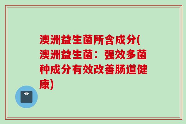 澳洲益生菌所含成分(澳洲益生菌：强效多菌种成分有效改善肠道健康)