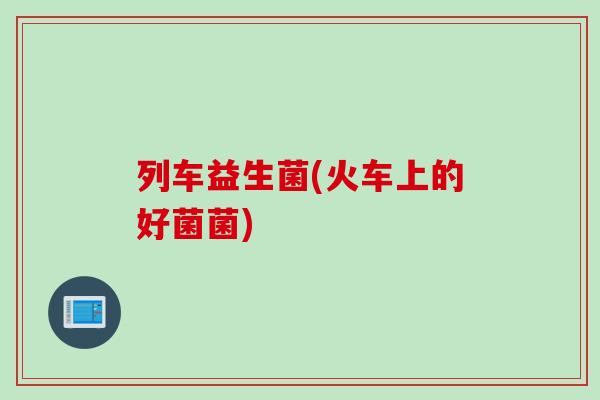列车益生菌(火车上的好菌菌)