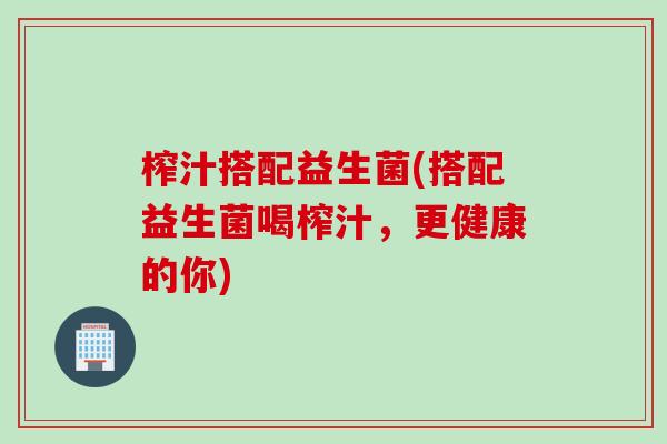 榨汁搭配益生菌(搭配益生菌喝榨汁，更健康的你)
