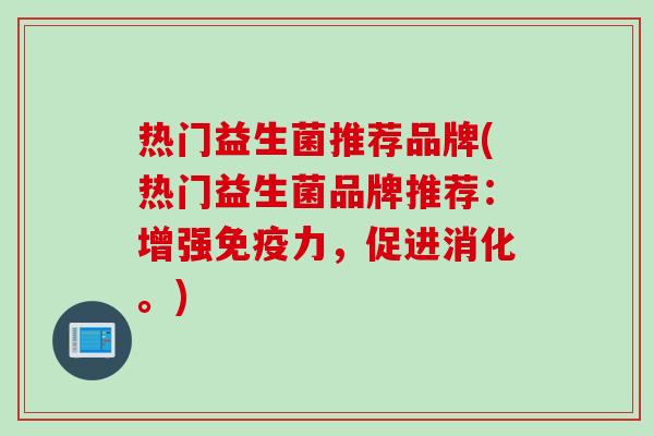 热门益生菌推荐品牌(热门益生菌品牌推荐：增强力，促进消化。)
