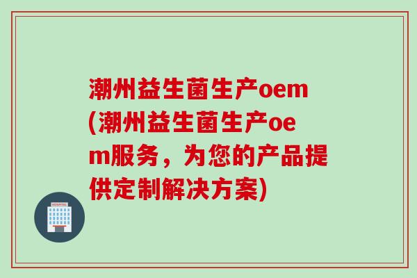 潮州益生菌生产oem(潮州益生菌生产oem服务，为您的产品提供定制解决方案)