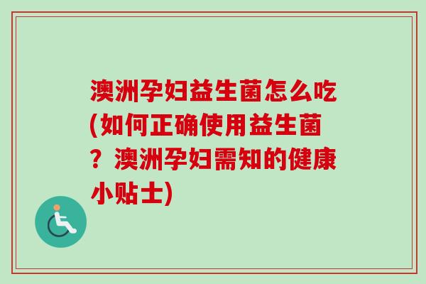 澳洲孕妇益生菌怎么吃(如何正确使用益生菌?澳洲孕妇需知的健康小贴士) 澳洲孕妇益生菌怎么吃(如何正确使用益生菌?澳洲孕妇需知的健康小贴士)