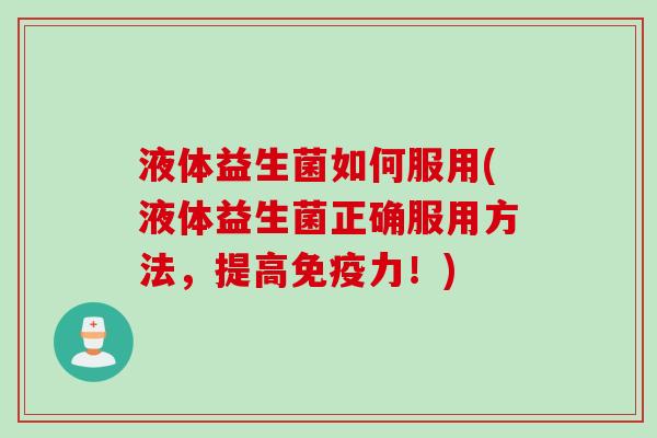 液体益生菌如何服用(液体益生菌正确服用方法，提高力！)